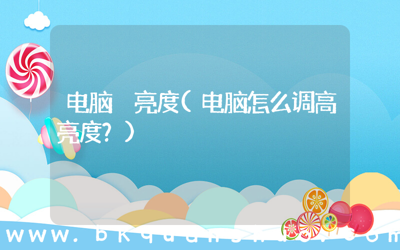 电脑 亮度(电脑怎么调高亮度？)
